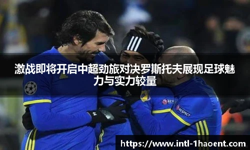 激战即将开启中超劲旅对决罗斯托夫展现足球魅力与实力较量